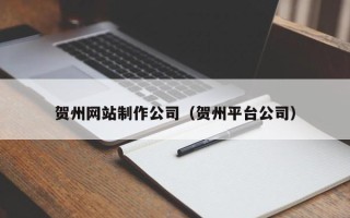 汕尾贺州网站制作公司（贺州平台公司）